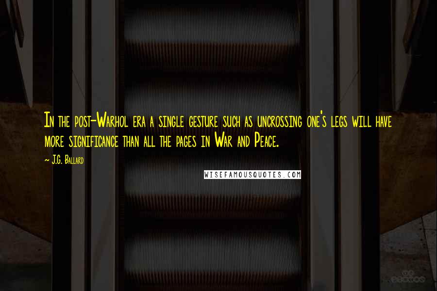 J.G. Ballard Quotes: In the post-Warhol era a single gesture such as uncrossing one's legs will have more significance than all the pages in War and Peace.