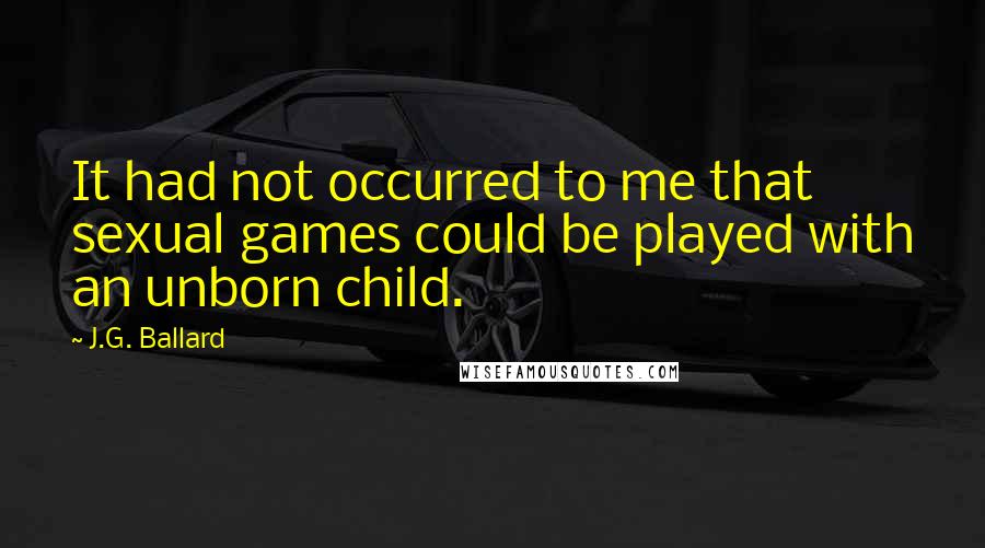 J.G. Ballard Quotes: It had not occurred to me that sexual games could be played with an unborn child.