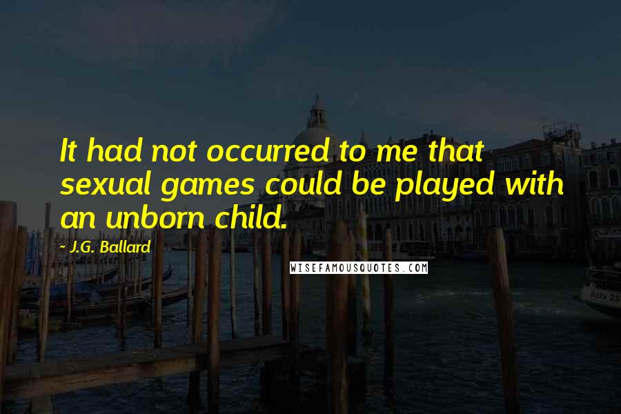 J.G. Ballard Quotes: It had not occurred to me that sexual games could be played with an unborn child.