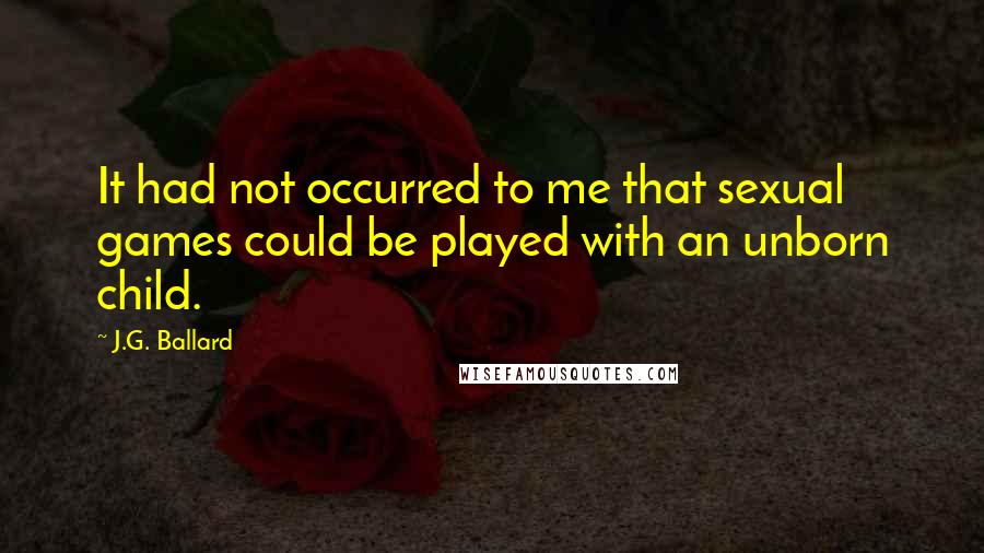 J.G. Ballard Quotes: It had not occurred to me that sexual games could be played with an unborn child.
