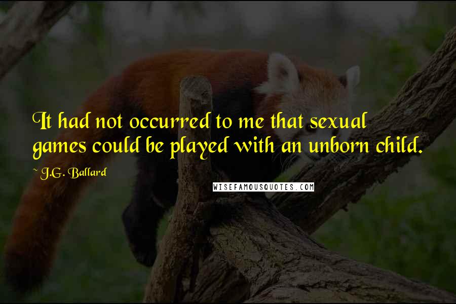 J.G. Ballard Quotes: It had not occurred to me that sexual games could be played with an unborn child.