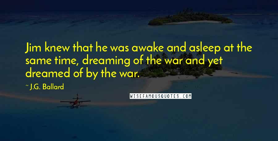 J.G. Ballard Quotes: Jim knew that he was awake and asleep at the same time, dreaming of the war and yet dreamed of by the war.