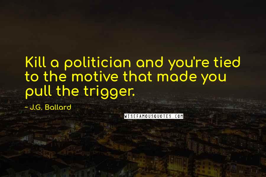 J.G. Ballard Quotes: Kill a politician and you're tied to the motive that made you pull the trigger.