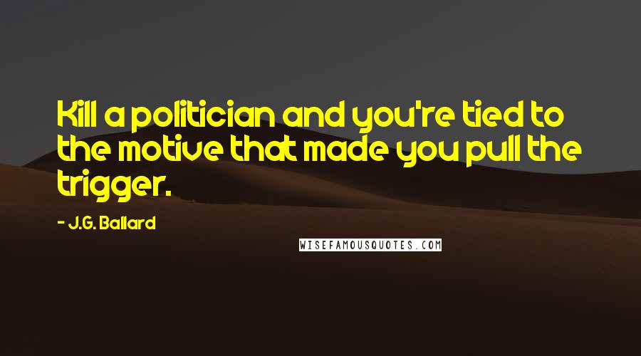 J.G. Ballard Quotes: Kill a politician and you're tied to the motive that made you pull the trigger.