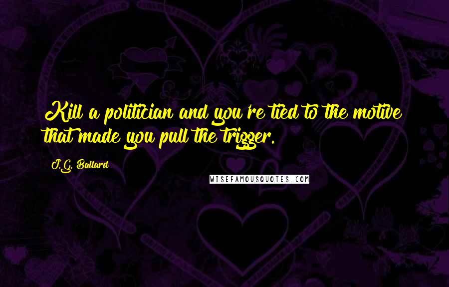 J.G. Ballard Quotes: Kill a politician and you're tied to the motive that made you pull the trigger.