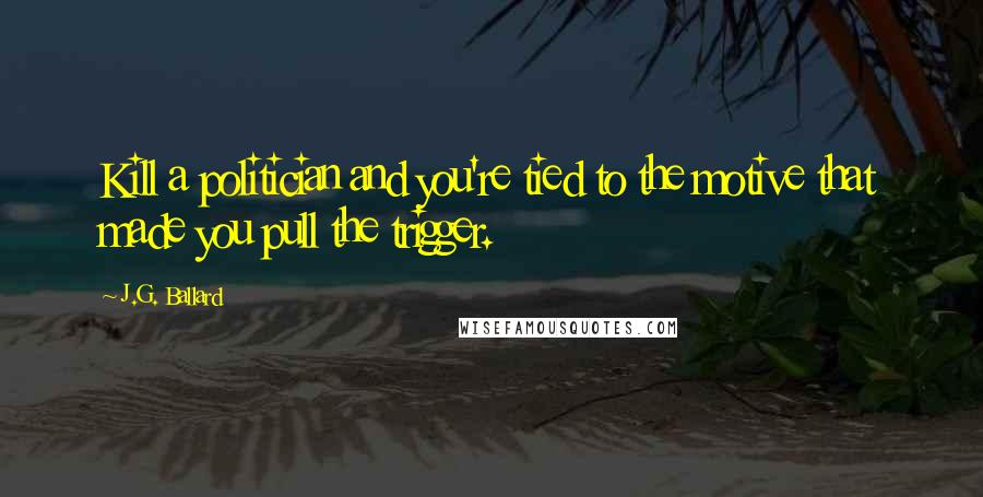 J.G. Ballard Quotes: Kill a politician and you're tied to the motive that made you pull the trigger.