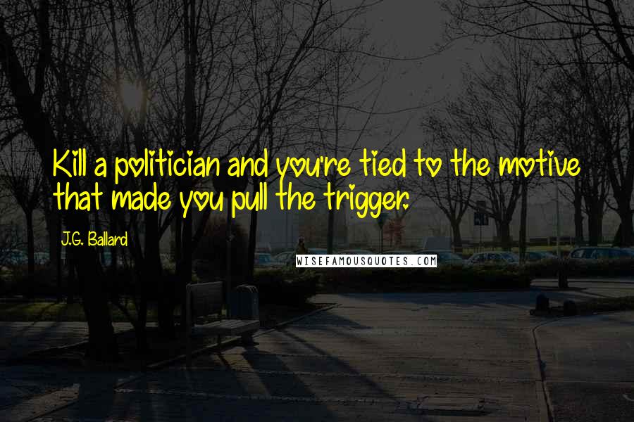 J.G. Ballard Quotes: Kill a politician and you're tied to the motive that made you pull the trigger.