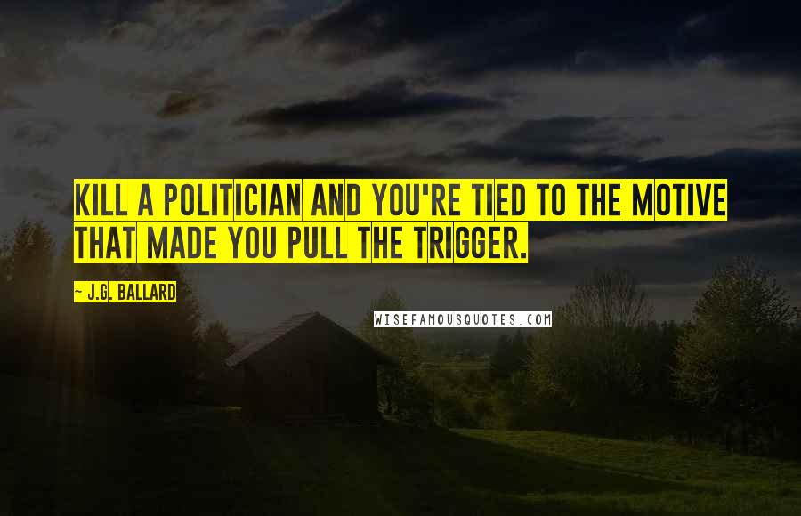J.G. Ballard Quotes: Kill a politician and you're tied to the motive that made you pull the trigger.