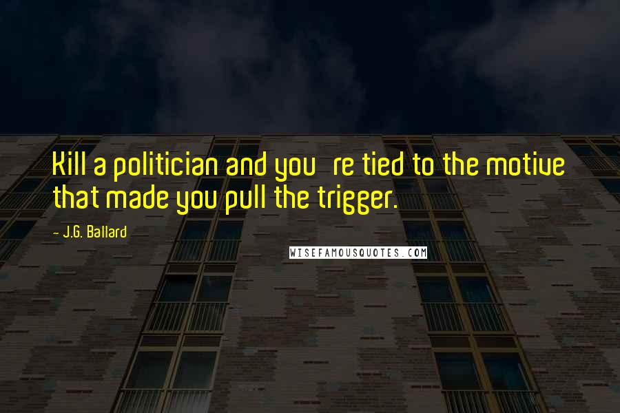 J.G. Ballard Quotes: Kill a politician and you're tied to the motive that made you pull the trigger.