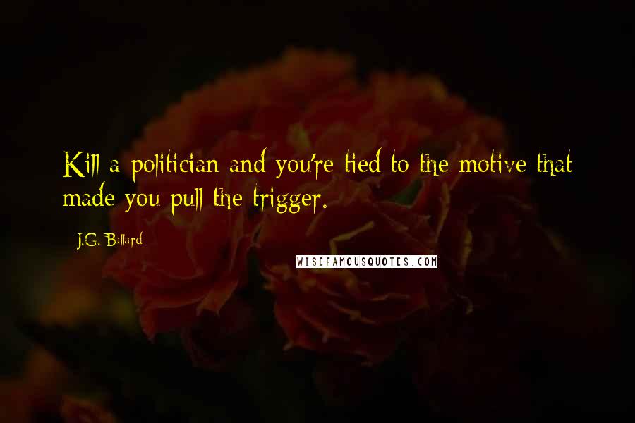 J.G. Ballard Quotes: Kill a politician and you're tied to the motive that made you pull the trigger.