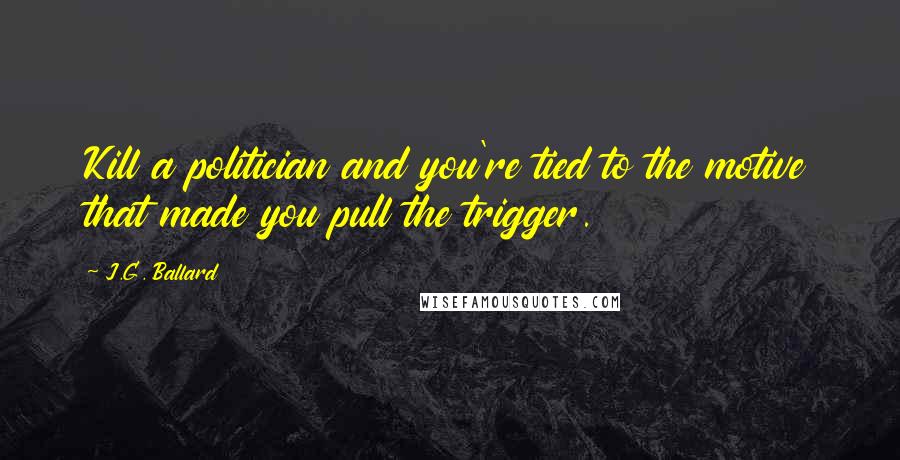 J.G. Ballard Quotes: Kill a politician and you're tied to the motive that made you pull the trigger.