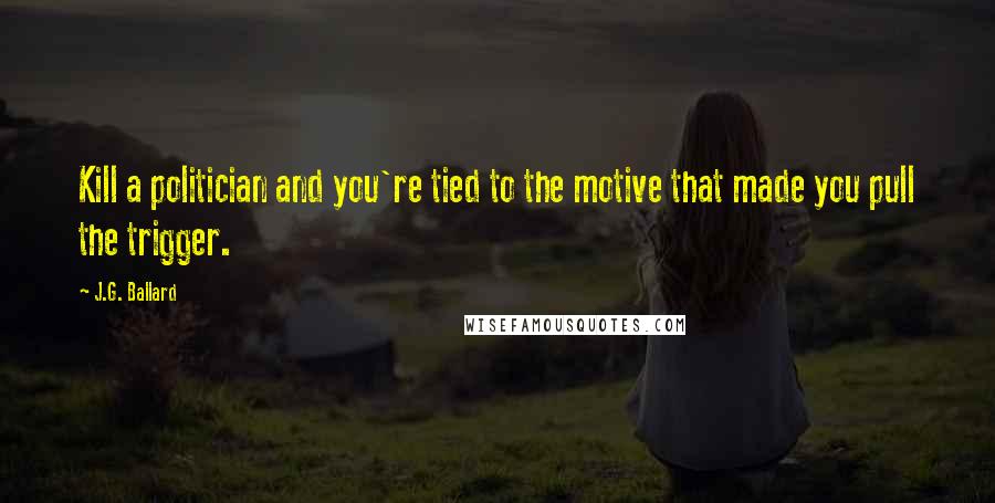 J.G. Ballard Quotes: Kill a politician and you're tied to the motive that made you pull the trigger.
