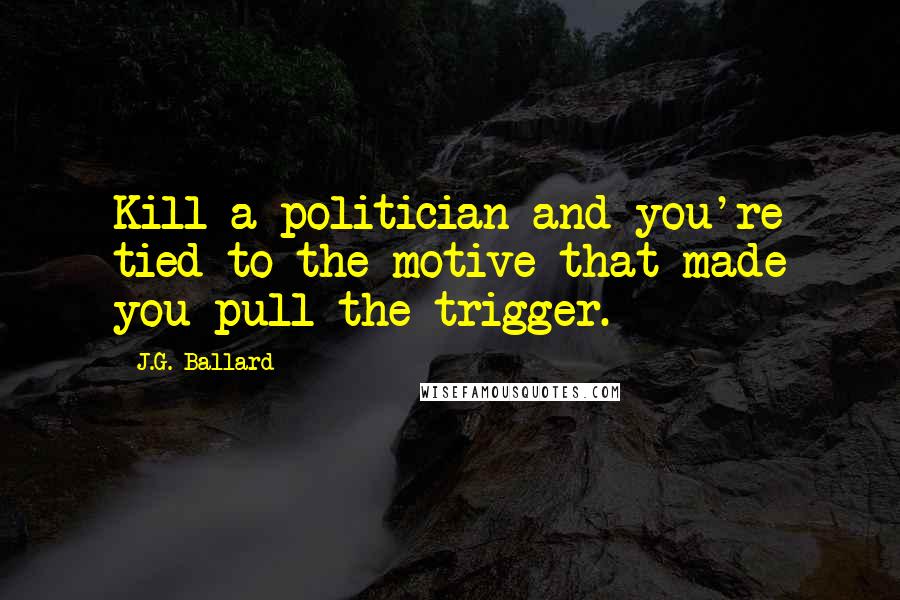 J.G. Ballard Quotes: Kill a politician and you're tied to the motive that made you pull the trigger.