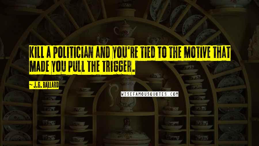 J.G. Ballard Quotes: Kill a politician and you're tied to the motive that made you pull the trigger.