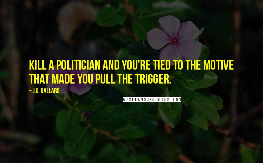 J.G. Ballard Quotes: Kill a politician and you're tied to the motive that made you pull the trigger.