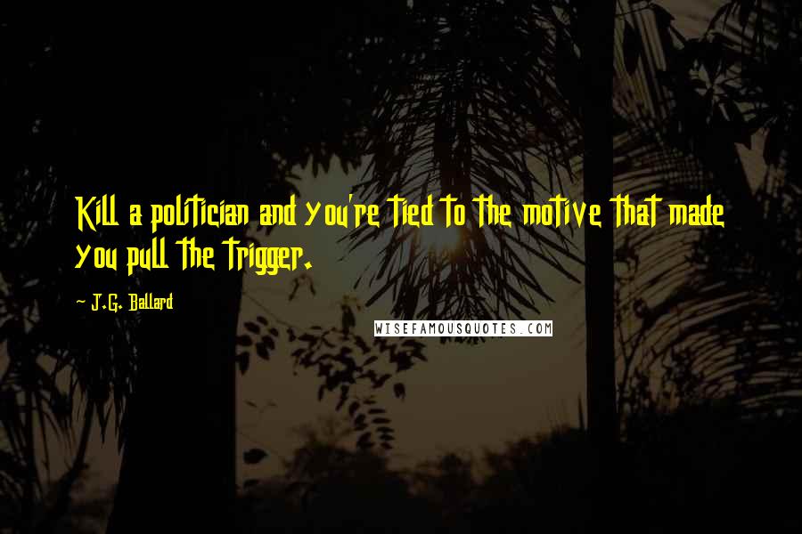 J.G. Ballard Quotes: Kill a politician and you're tied to the motive that made you pull the trigger.