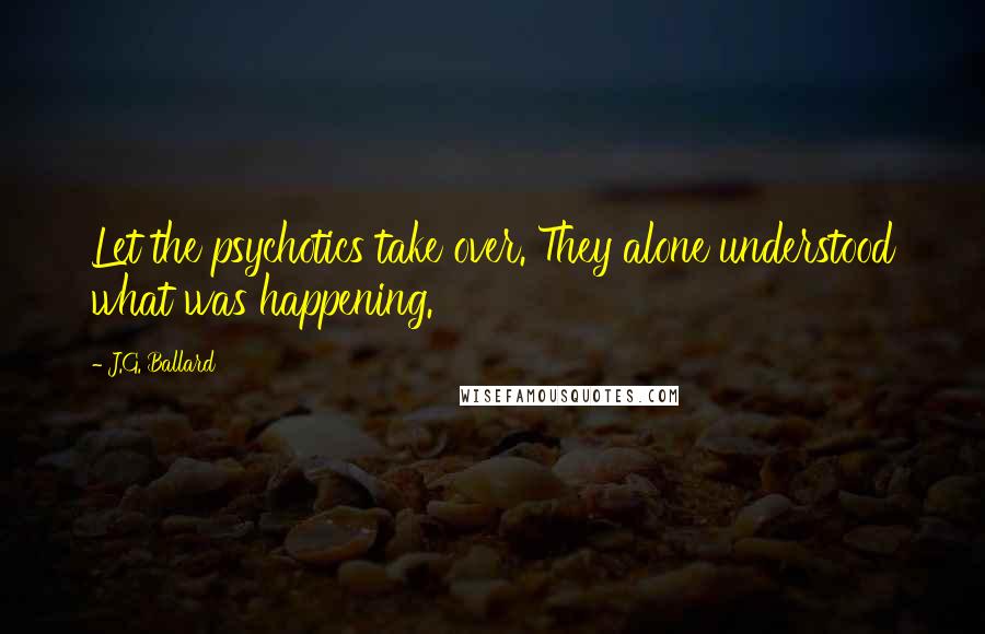 J.G. Ballard Quotes: Let the psychotics take over. They alone understood what was happening.