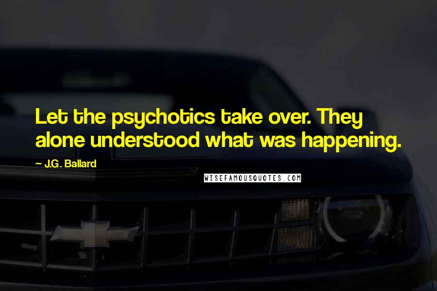 J.G. Ballard Quotes: Let the psychotics take over. They alone understood what was happening.