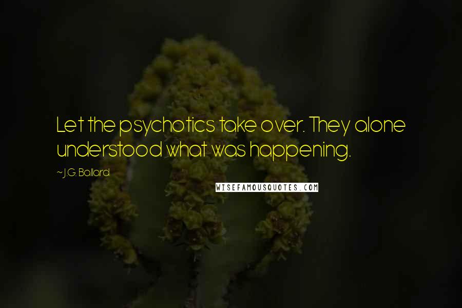 J.G. Ballard Quotes: Let the psychotics take over. They alone understood what was happening.