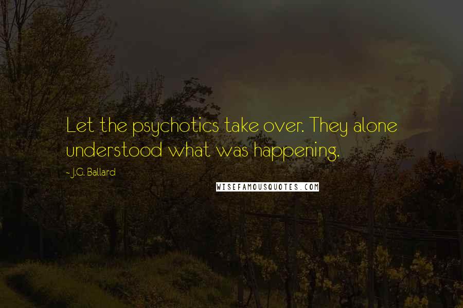 J.G. Ballard Quotes: Let the psychotics take over. They alone understood what was happening.