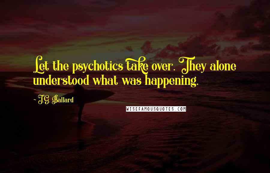 J.G. Ballard Quotes: Let the psychotics take over. They alone understood what was happening.