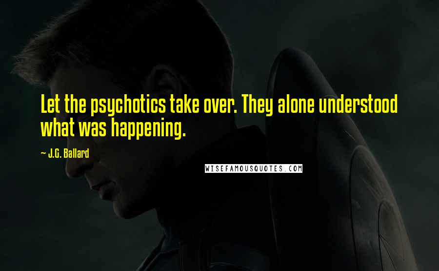 J.G. Ballard Quotes: Let the psychotics take over. They alone understood what was happening.