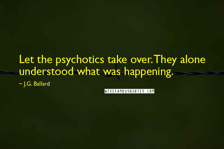 J.G. Ballard Quotes: Let the psychotics take over. They alone understood what was happening.
