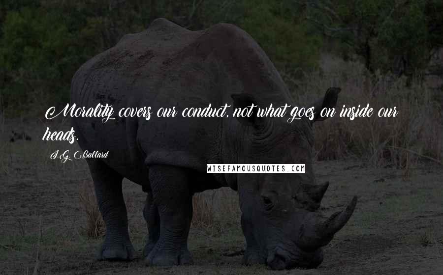 J.G. Ballard Quotes: Morality covers our conduct, not what goes on inside our heads.