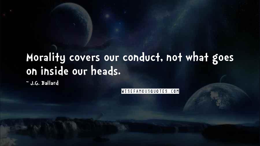 J.G. Ballard Quotes: Morality covers our conduct, not what goes on inside our heads.