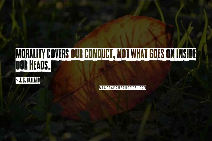 J.G. Ballard Quotes: Morality covers our conduct, not what goes on inside our heads.