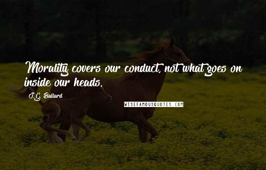 J.G. Ballard Quotes: Morality covers our conduct, not what goes on inside our heads.