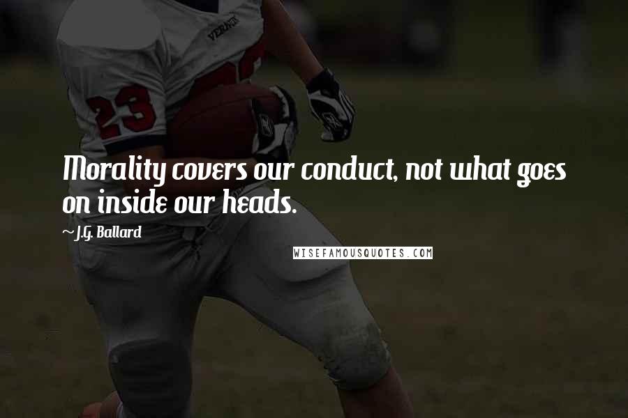 J.G. Ballard Quotes: Morality covers our conduct, not what goes on inside our heads.