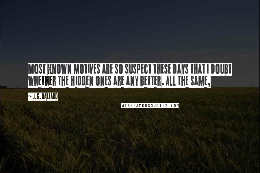 J.G. Ballard Quotes: Most known motives are so suspect these days that I doubt whether the hidden ones are any better. All the same,