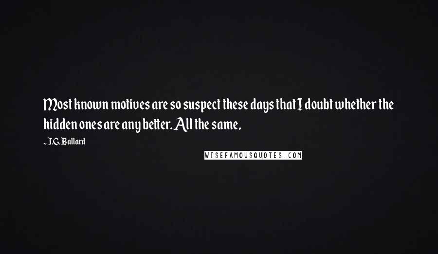 J.G. Ballard Quotes: Most known motives are so suspect these days that I doubt whether the hidden ones are any better. All the same,