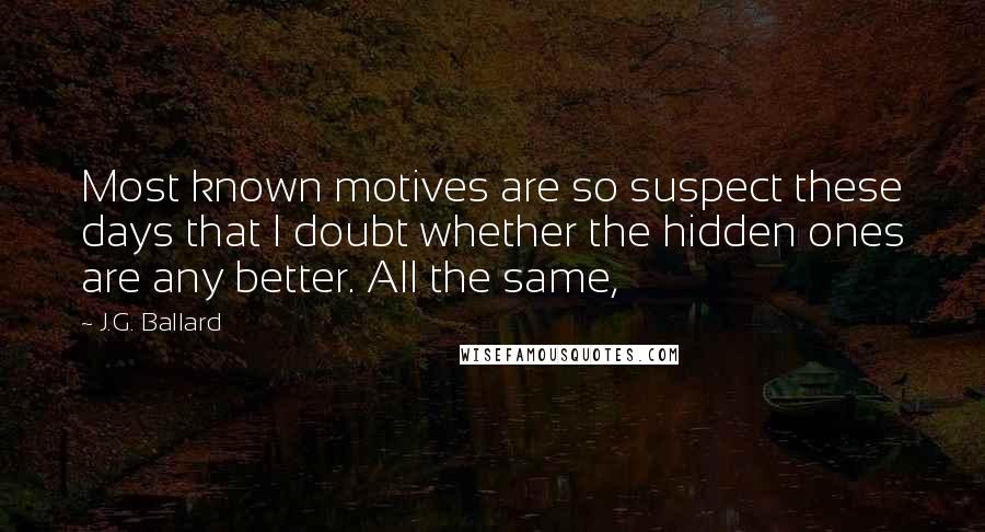 J.G. Ballard Quotes: Most known motives are so suspect these days that I doubt whether the hidden ones are any better. All the same,