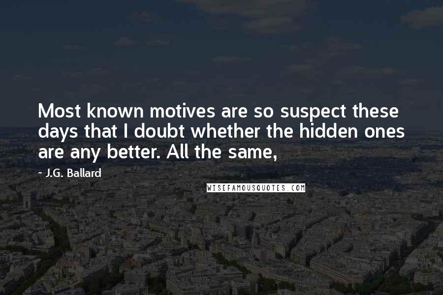 J.G. Ballard Quotes: Most known motives are so suspect these days that I doubt whether the hidden ones are any better. All the same,