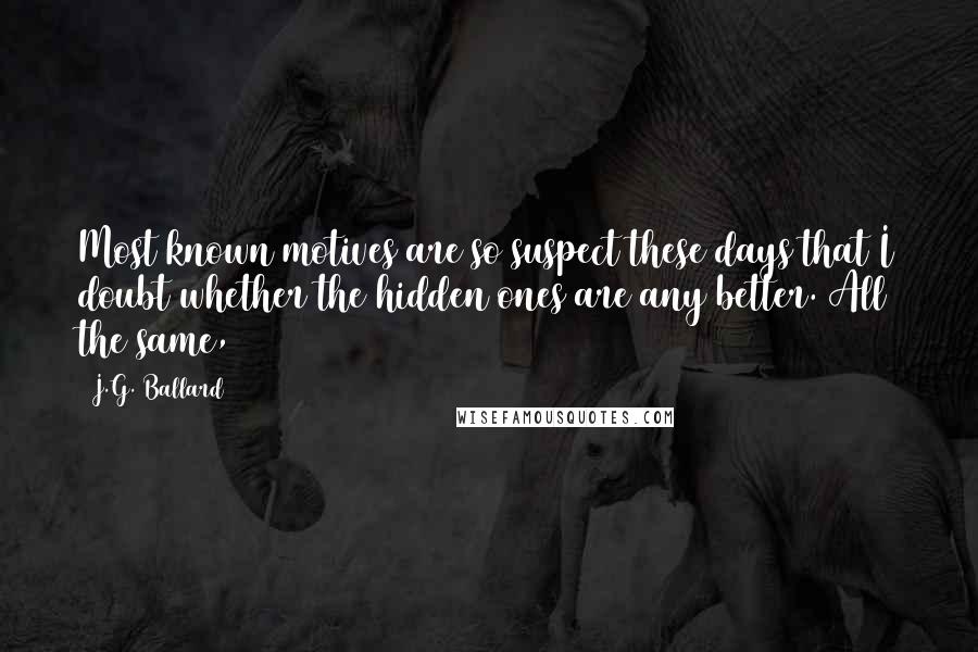 J.G. Ballard Quotes: Most known motives are so suspect these days that I doubt whether the hidden ones are any better. All the same,