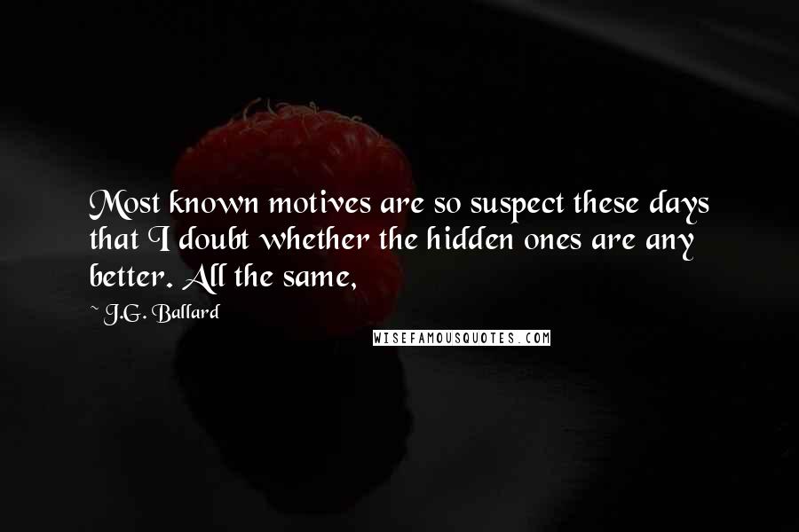 J.G. Ballard Quotes: Most known motives are so suspect these days that I doubt whether the hidden ones are any better. All the same,