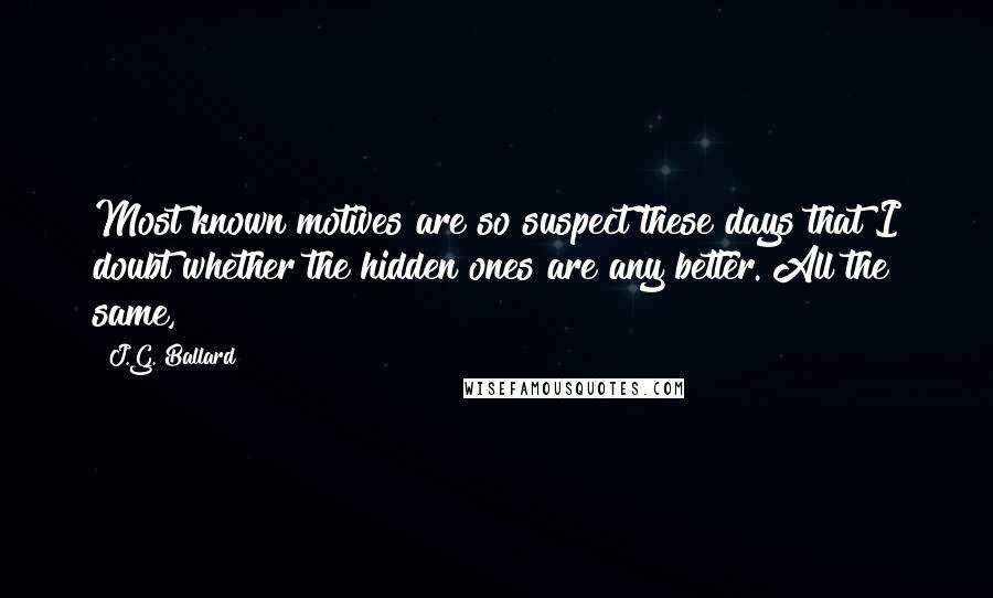 J.G. Ballard Quotes: Most known motives are so suspect these days that I doubt whether the hidden ones are any better. All the same,