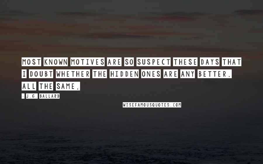 J.G. Ballard Quotes: Most known motives are so suspect these days that I doubt whether the hidden ones are any better. All the same,