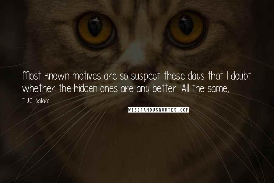 J.G. Ballard Quotes: Most known motives are so suspect these days that I doubt whether the hidden ones are any better. All the same,