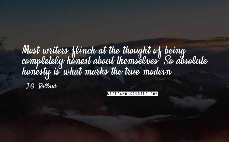 J.G. Ballard Quotes: Most writers flinch at the thought of being completely honest about themselves. So absolute honesty is what marks the true modern.