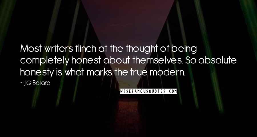 J.G. Ballard Quotes: Most writers flinch at the thought of being completely honest about themselves. So absolute honesty is what marks the true modern.