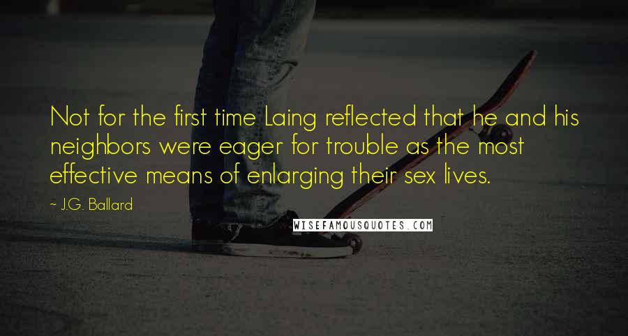 J.G. Ballard Quotes: Not for the first time Laing reflected that he and his neighbors were eager for trouble as the most effective means of enlarging their sex lives.