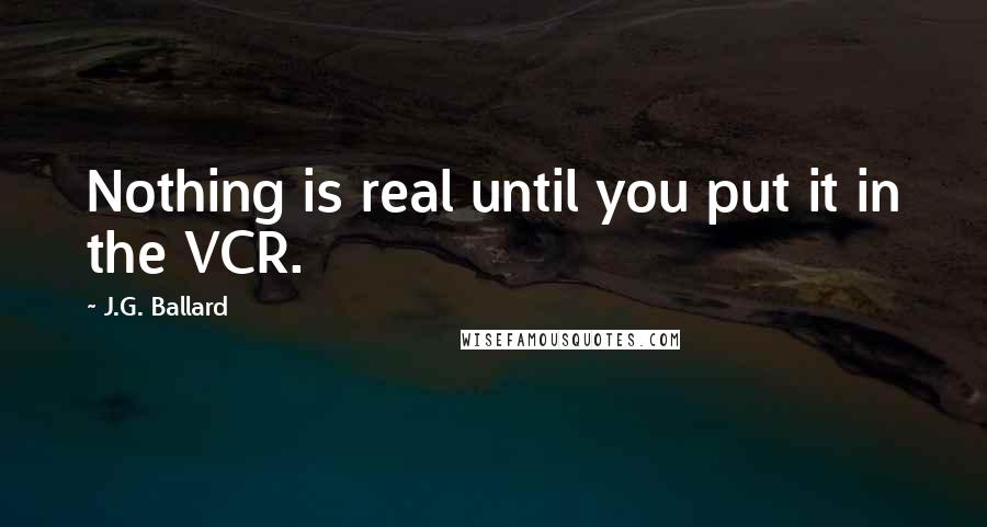 J.G. Ballard Quotes: Nothing is real until you put it in the VCR.