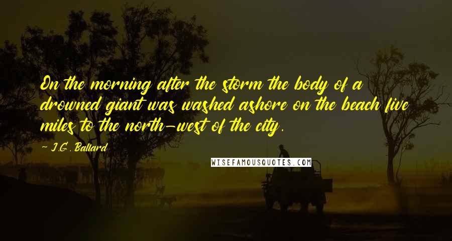 J.G. Ballard Quotes: On the morning after the storm the body of a drowned giant was washed ashore on the beach five miles to the north-west of the city.