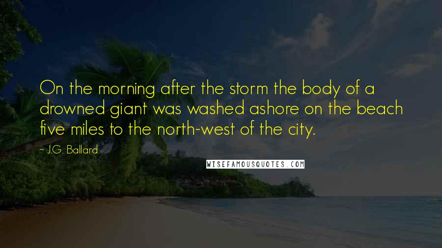 J.G. Ballard Quotes: On the morning after the storm the body of a drowned giant was washed ashore on the beach five miles to the north-west of the city.