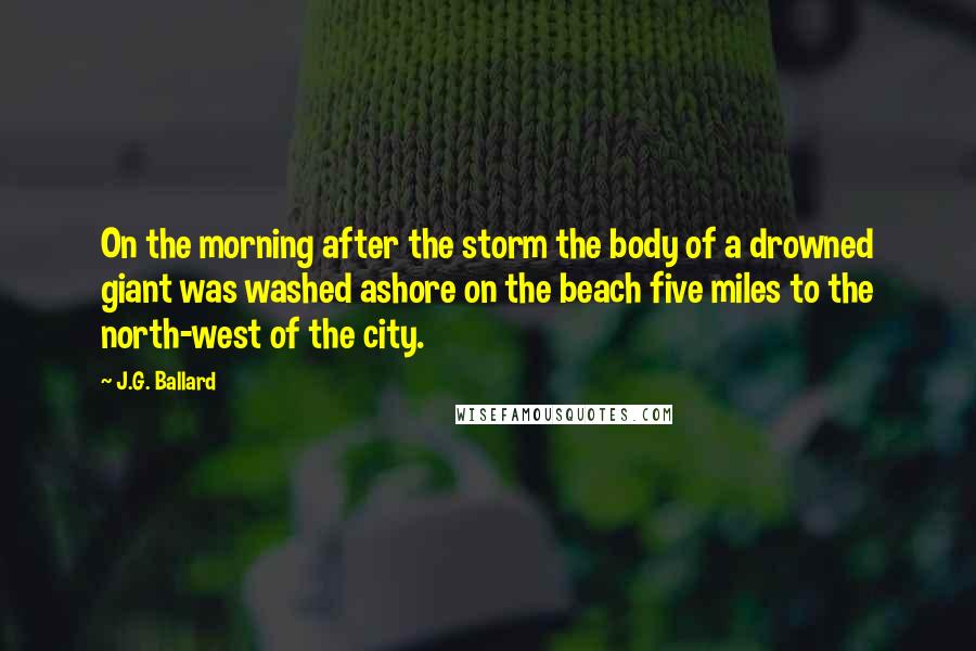 J.G. Ballard Quotes: On the morning after the storm the body of a drowned giant was washed ashore on the beach five miles to the north-west of the city.