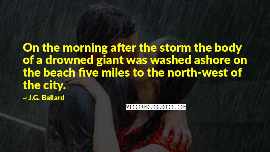 J.G. Ballard Quotes: On the morning after the storm the body of a drowned giant was washed ashore on the beach five miles to the north-west of the city.