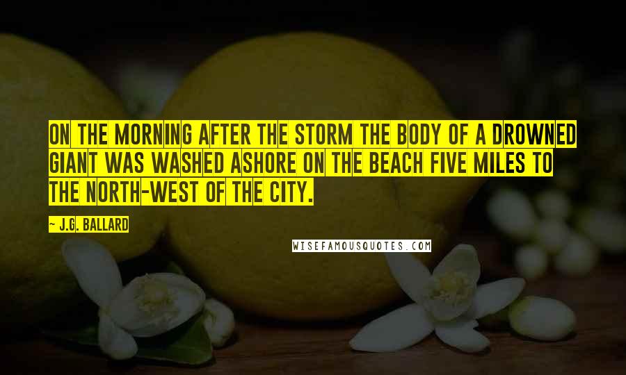 J.G. Ballard Quotes: On the morning after the storm the body of a drowned giant was washed ashore on the beach five miles to the north-west of the city.